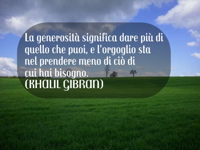 La generosità significa dare più di quello che puoi, e l'orgoglio sta nel prendere meno di ciò di cui hai bisogno. (Khalil Gibran)