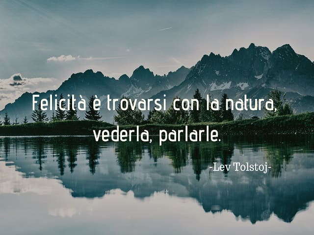 Felicità è trovarsi con la natura, vederla, parlarle. (Lev Tolstoj)