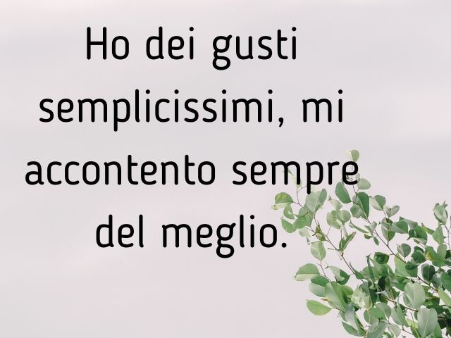Ho dei gusti semplicissimi, mi accontento sempre del meglio.