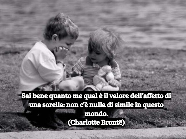 Sai bene quanto me qual è il valore dell’affetto di una sorella: non c’è nulla di simile in questo mondo.(Charlotte Brontë)
