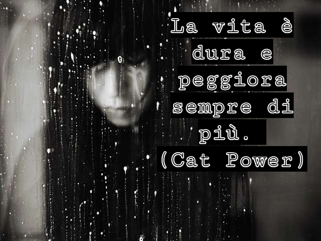 La vita è dura e peggiora sempre di più.(Cat Power)