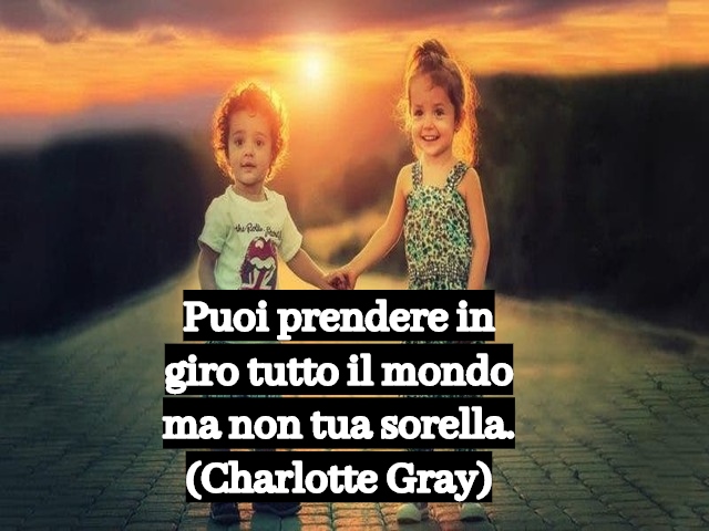 Puoi prendere in giro tutto il mondo ma non tua sorella.(Charlotte Gray)