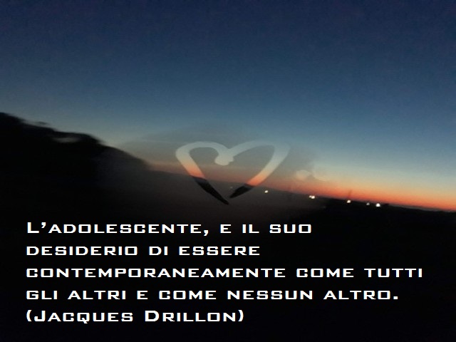 L'adolescente, e il suo desiderio di essere contemporaneamente come tutti gli altri e come nessun altro. (Jaques Drillon)