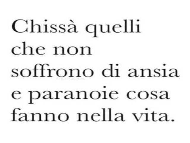 Chissà quelli che no soffrono di ansia e paranoie cosa fanno nella vita.