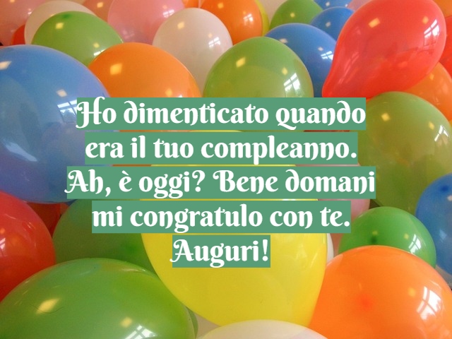 Ho dimenticato quando era il tuo compleanno. Ah, è oggi? Bene domani mi congratulo con te. Auguri!
