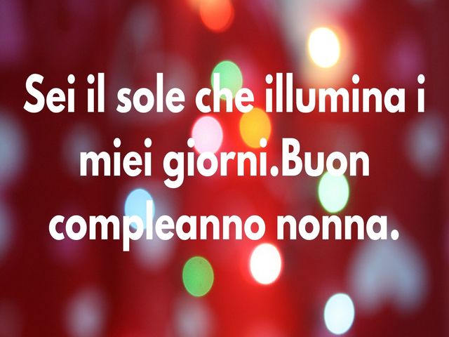 Sei il sole che illumina i miei giorni.Buon compleanno nonna.