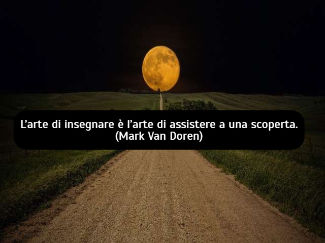 L’arte di insegnare è l’arte di assistere a una scoperta.(Mark Van Doren)