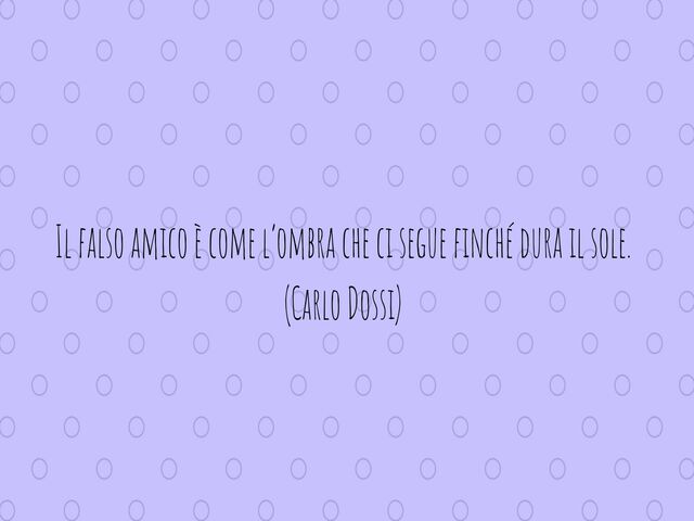 Il falso amico è come l’ombra che ci segue finché dura il sole.(Carlo Dossi)