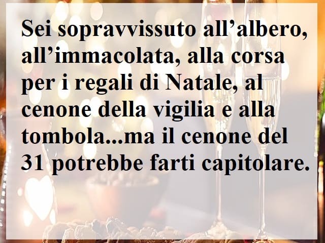 Sei sopravvissuto all'albero, all'Immacolata, alla corsa per i regali di Natale, al cenone della vigilia e alla tombola...ma il cenone del 31 potrebbe farti capitolare.