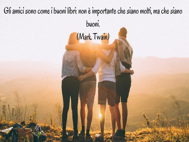 Gli amici sono come i buoni libri: non è importante che siano molti, ma che siano buoni.(Mark Twain)