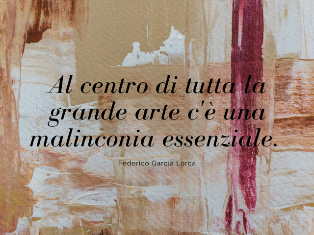 Al centro di tutta la grande arte c'è una malinconia essenziale. Federico Garcia Lorca