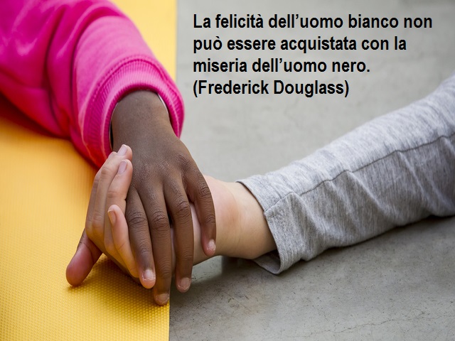 La felicità dell’uomo bianco non può essere acquistata con la miseria dell’uomo nero. (Frederick Douglass)