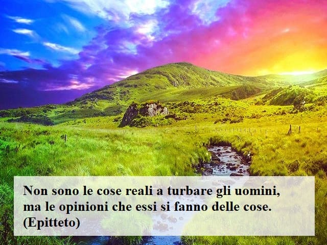 Non sono le cose reali a turbare gli uomini, ma le opinioni che essi fanno delle cose. (Epitteto)