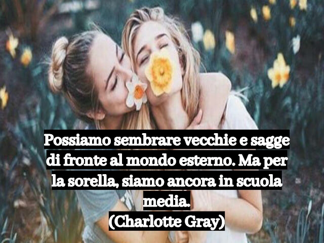 Possiamo sembrare vecchie e sagge di fronte al mondo esterno. Ma per la sorella, siamo ancora in scuola media.(Charlotte Gray)