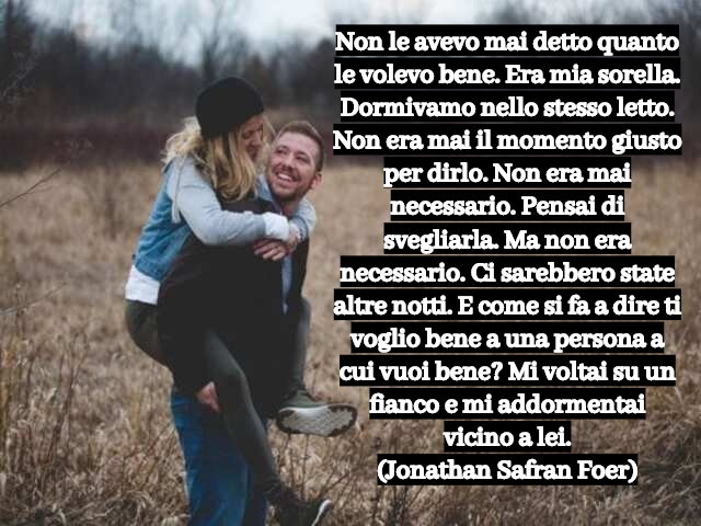 Non le avevo mai detto quanto le volevo bene. Era mia sorella. Dormivamo nello stesso letto. Non era mai il momento giusto per dirlo. Non era mai necessario. Pensai di svegliarla. Ma non era necessario. Ci sarebbero state altre notti. E come si fa a dire 