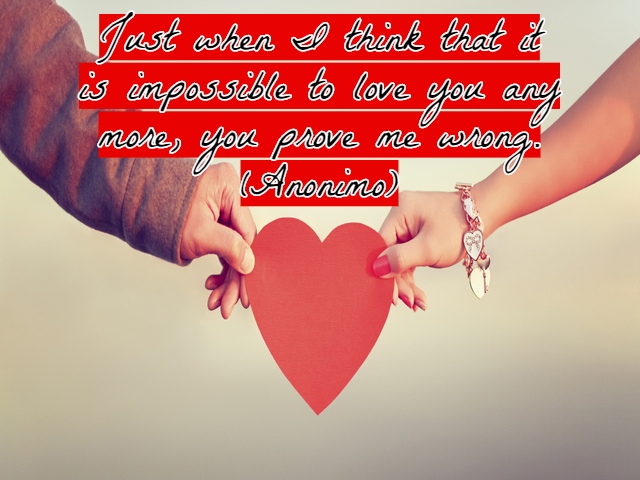 Just when I think that it is impossible to love you any more, you prove me wrong.(Proprio quando penso che sia impossibile amarti di più, mi provi che mi stavo sbagliando).(Anonimo)
