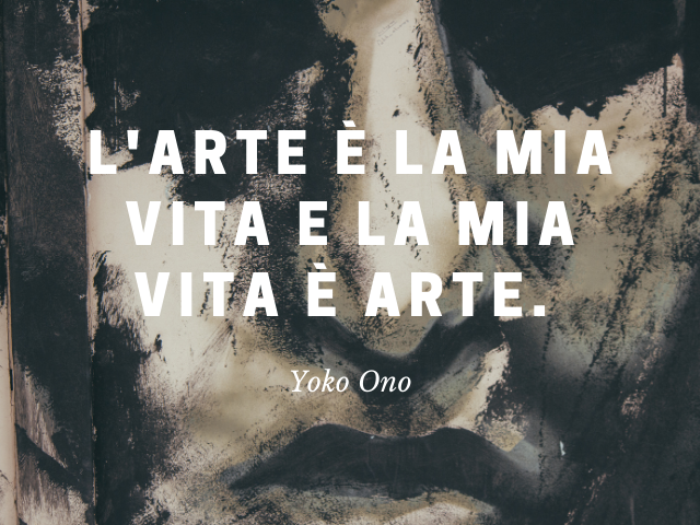L'arte è la mia vita e la mia vita è arte. Yoko Ono