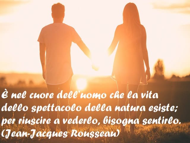 È nel cuore dell’uomo che la vita dello spettacolo della natura esiste; per riuscire a vederlo, bisogna sentirlo. (Jean-Jacques Rousseau)