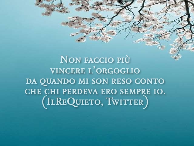 Non faccio più vincere l'orgoglio da quando mi son reso conto che chi perdeva ero sempre io. (Ilrequieto, twitter)