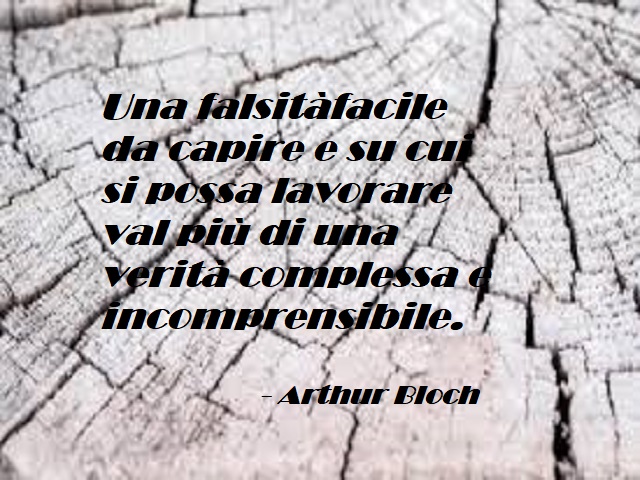 Una falsità facile da capire e su cui si possa lavorare val più di una verità complessa e incomprensibile. (Arthur Bloch)