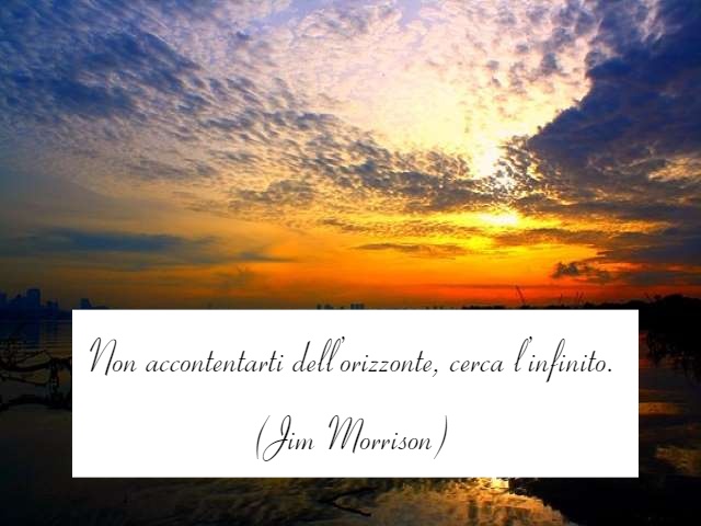 Non accontentarti dell’orizzonte, cerca l’infinito.(Jim Morrison)