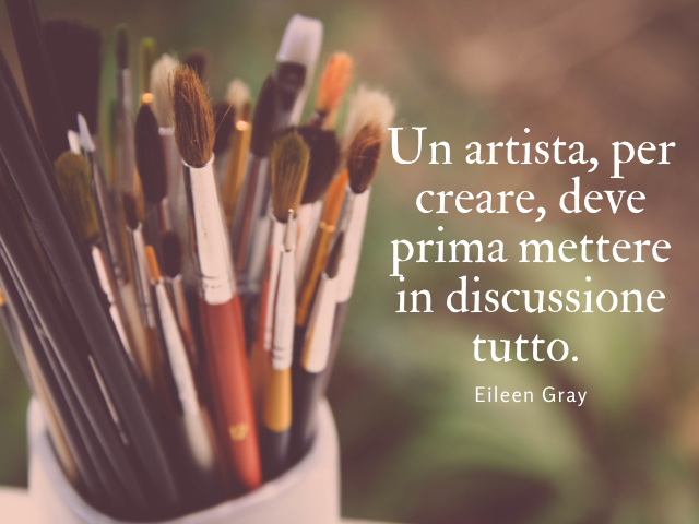 Un artista, per creare, deve prima mettere in discussione tutto. Eileen Gray