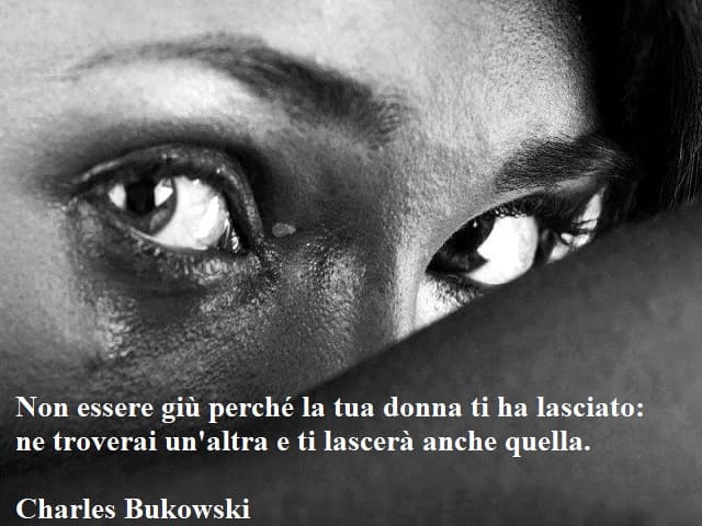 Non essere giù perché la tua donna ti ha lasciato: ne troverai un'altra e ti lascerà anche quella.(Charles Bukowski)