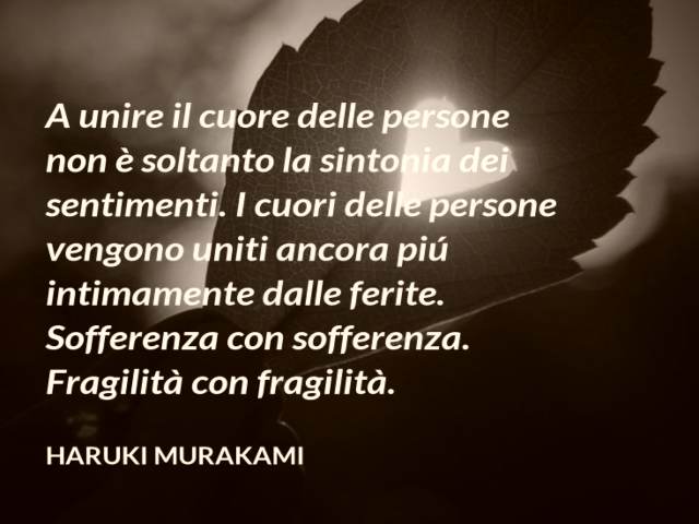 A unire il cuore delle persone non è soltanto la sintonia dei sentimenti. I cuore delle persone vengono uniti ancora di più dalle ferite. Sofferenza con sofferenza. Fragilità con fragilità. Haruki Murakami