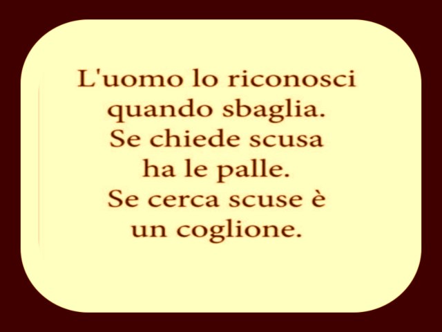 L'uomo lo riconosci quando sbaglia. Se chiede scusa ha le palle. Se cerca scuse è un coglione.