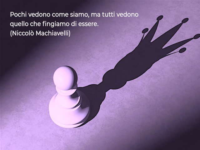 Pochi vedono come siamo, ma tutti vedono quello che fingiamo di essere.(Niccolò Machiavelli)