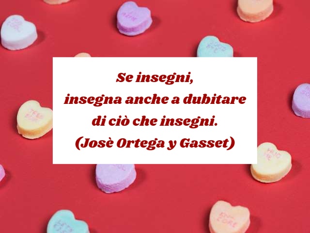 Se insegni, insegna anche a dubitare di ciò che insegni.(Josè Ortega y Gasset)