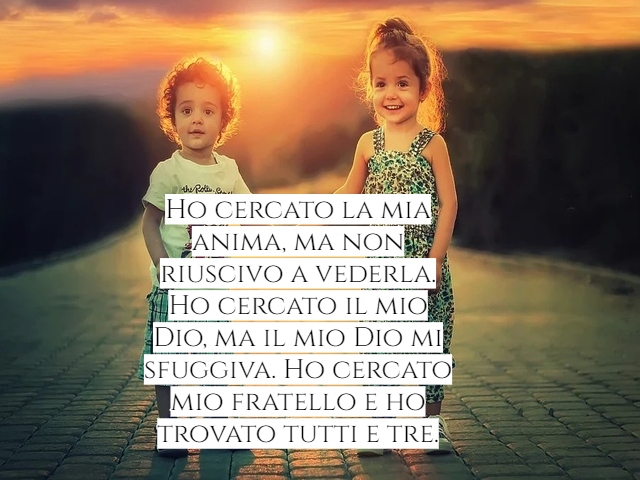Ho cercato la mia anima, ma non riuscivo a vederla. Ho cercato il mio Dio, ma il mio Dio mi sfuggiva. Ho cercato mio fratello e ho trovato tutti e tre.