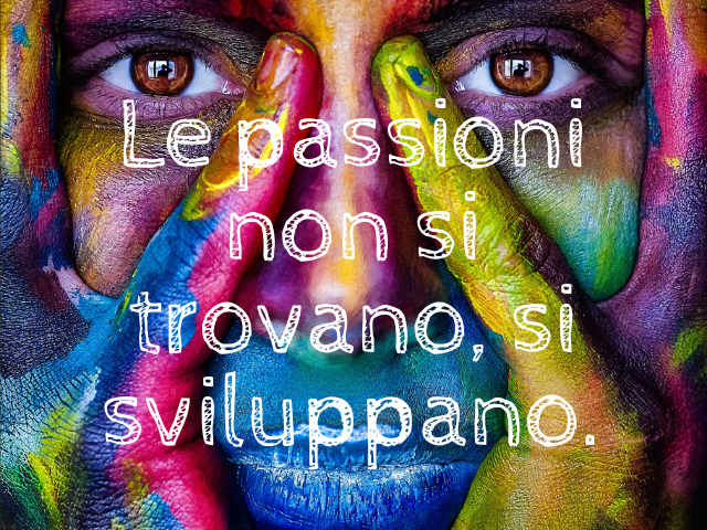 Le passioni non si trovano, si sviluppano.