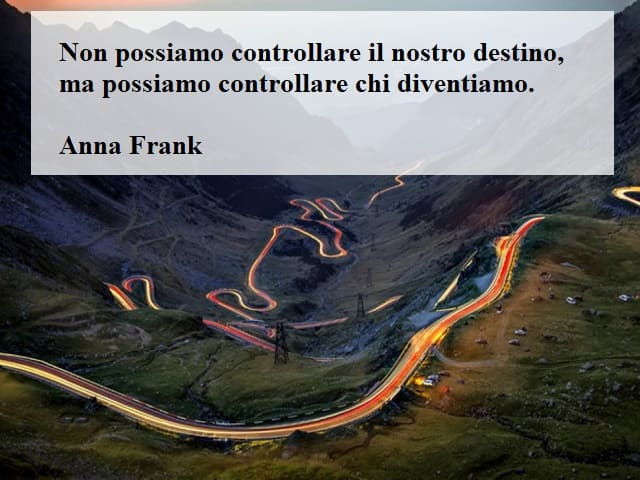 Non possiamo controllare il nostro destino, ma possiamo controllare chi diventiamo.(Anna Frank)
