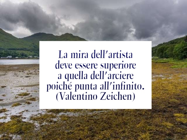 La mira dell’artista deve essere superiore a quella dell’arciere poiché punta all’infinito.(Valentino Zeichen)