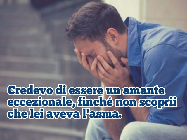 Credevo di essere un amante eccezionale, finché non scoprii che lei aveva l'asma.