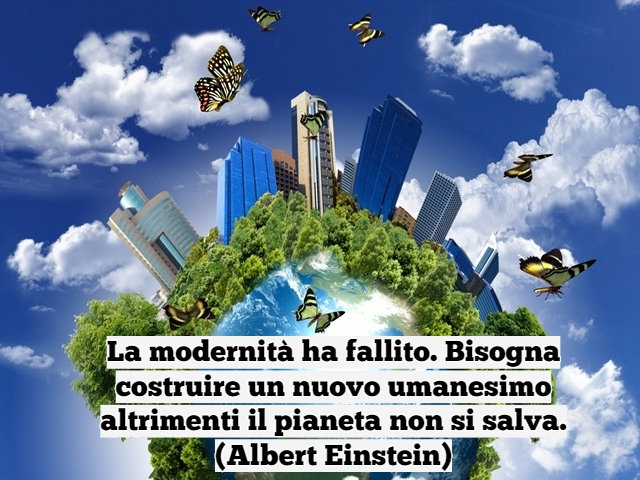 La modernità ha fallito. Bisogna costruire un nuovo umanesimo altrimenti il pianeta non si salva.(Albert Einstein)