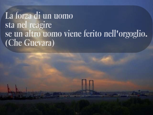 La forza di un uomo sta nel reagire se un altro uomo viene ferito nell'orgoglio. (Che Guevara)