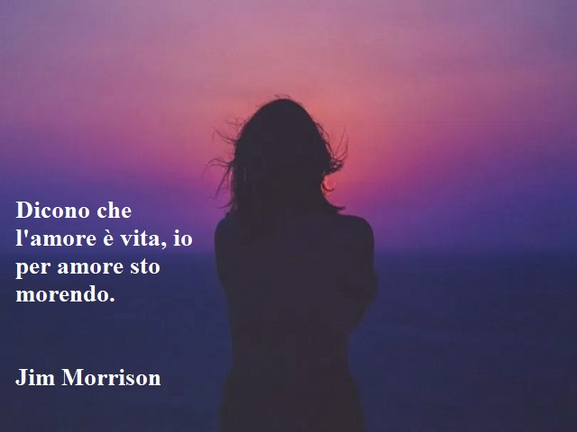 Dicono che l'amore è vita, io per amore sto morendo.(Jim Morrison)