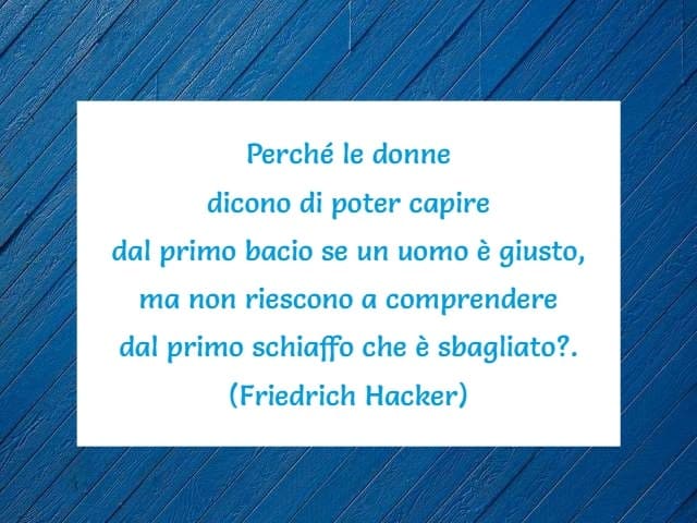 Perché le donne dicono di poter capire dal primo bacio se un uomo è giusto, ma non riescono a comprendere dal primo schiaffo che è sbagliato? (Friedrich Hacker)