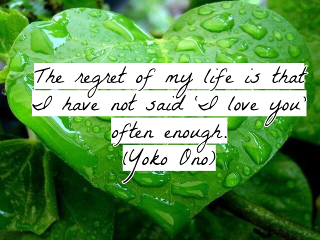 The regret of my life is that I have not said ‘I love you’ often enough.(Il rimpianto della mia vita è che non ho detto abbastanza spesso “Ti amo”).(Yoko Ono)