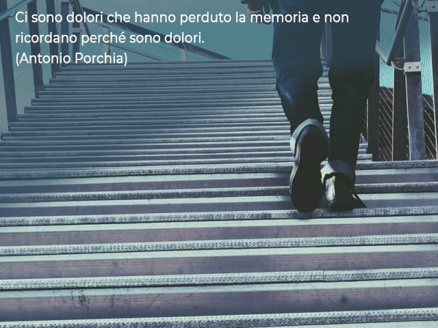 Ci sono dolori che hanno perduto la memoria e non ricordano perché sono dolori.(Antonio Porchia)