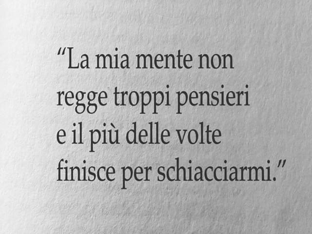 La mia mente non regge troppi pensieri e il più delle volte finisce per schiacciarmi.