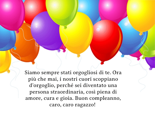 Siamo sempre stati orgogliosi di te. Ora più che mai, i nostri cuori scoppiano d'orgoglio, perché sei diventato una persona straordinaria, così piena di amore, cura e gioia. Buon compleanno, caro, caro ragazzo!