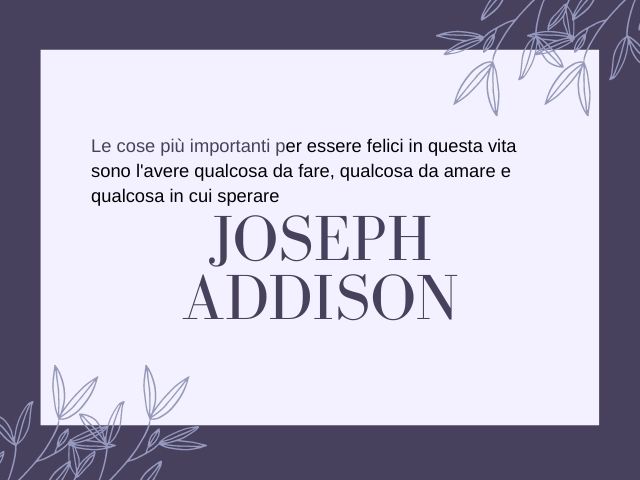 Le cose più importanti per essere felici in questa vita sono l'avere qualcosa da fare, qualcosa da amare e qualcosa in cui sperare.(Joseph Addison)