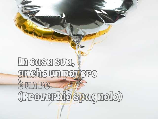 In casa sua anche un povero è un re. (Proverbio spagnolo)
