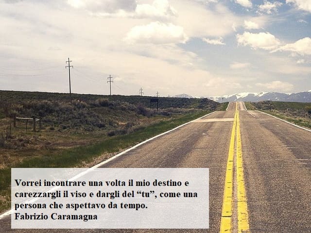 Vorrei incontrare una volta il mio destino e carezzargli il viso e dargli del “tu”, come una persona che aspettavo da tempo.(Fabrizio Caramagna)