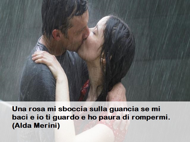 Una rosa mi sboccia sulla guancia se mi baci e io ti guardo e ho paura di rompermi. (Alda Merini)