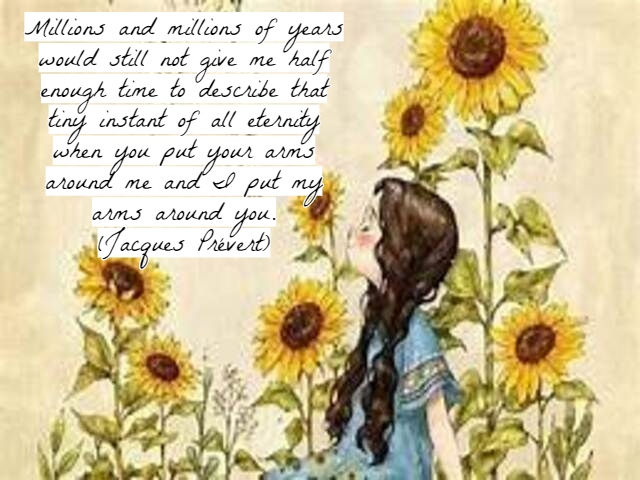 Millions and millions of years would still not give me half enough time to describe that tiny instant of all eternity when you put your arms around me and I put my arms around you.(Milioni e milioni di anni non mi daranno ancora abbastanza tempo per descr
