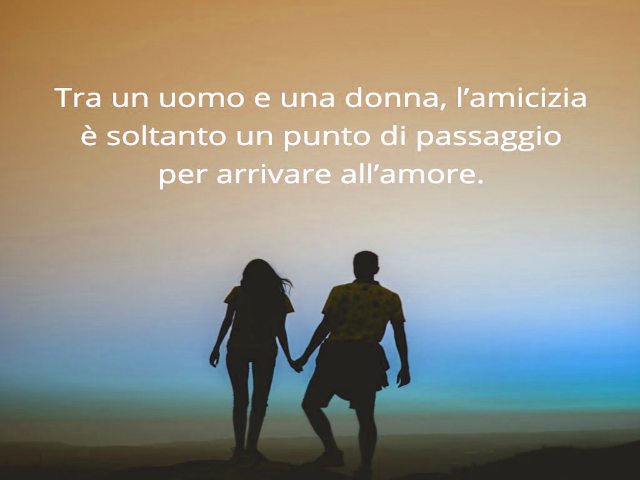 Tra un uomo e una donna, l'amicizia è soltanto un punto di passaggio per arrivare all'amore.